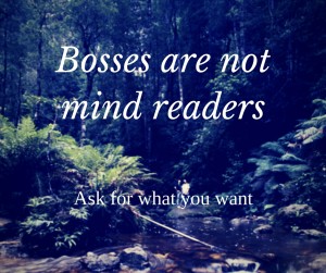 bosses are not mind readers, ask for what you want