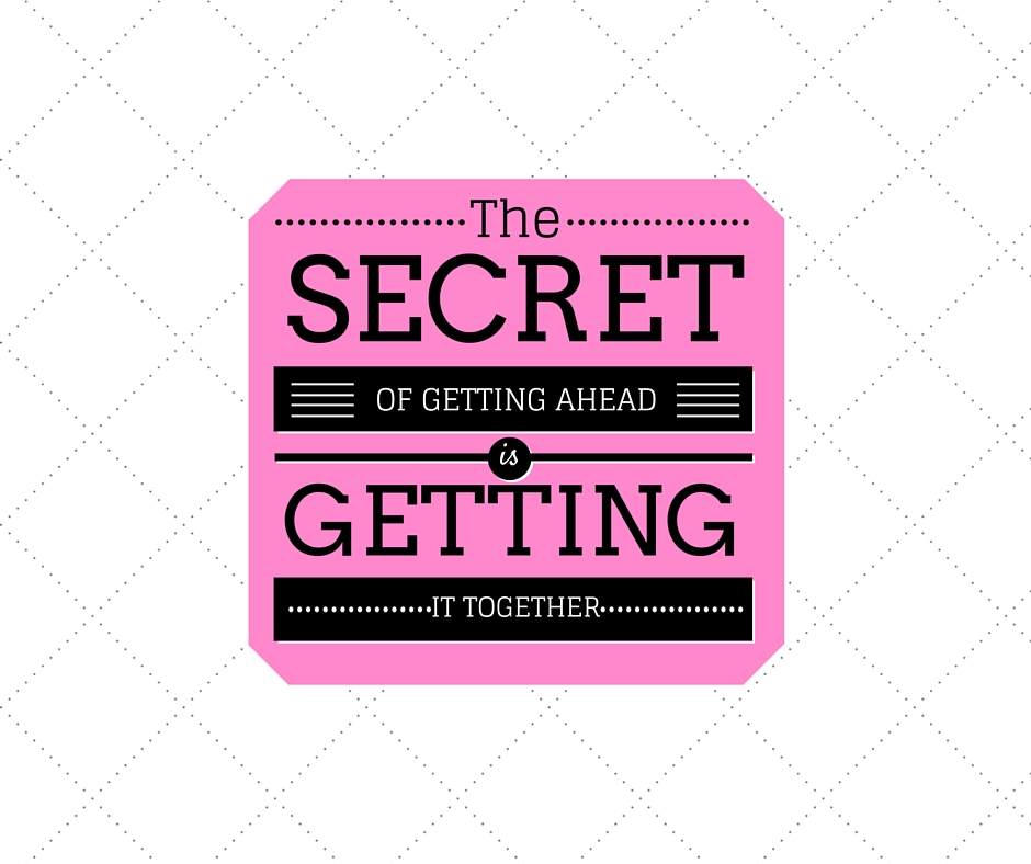 SECRET OF GETTING AHEAD IS GETTING IT TOGETHER