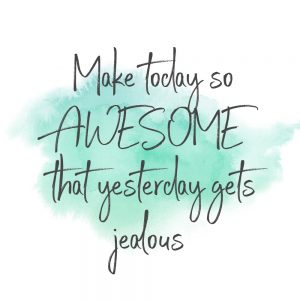 make today so awesome that yesterday gets jealous