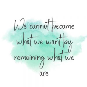 we cannot become what we want by remaining what we are
